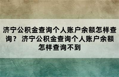 济宁公积金查询个人账户余额怎样查询？ 济宁公积金查询个人账户余额怎样查询不到